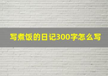 写煮饭的日记300字怎么写