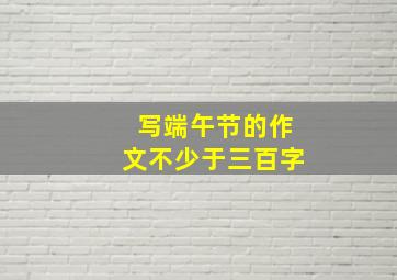 写端午节的作文不少于三百字