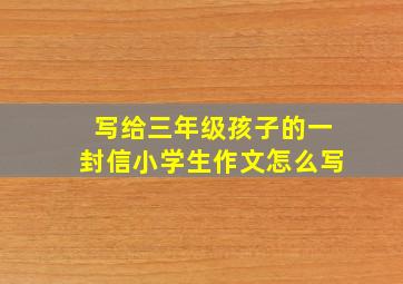 写给三年级孩子的一封信小学生作文怎么写