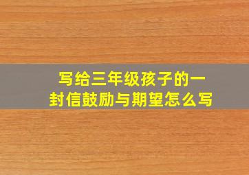 写给三年级孩子的一封信鼓励与期望怎么写