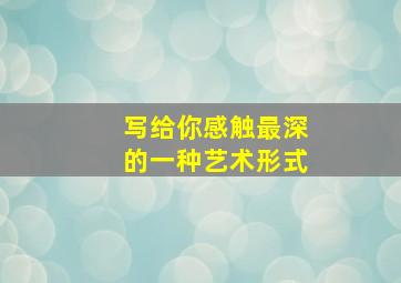 写给你感触最深的一种艺术形式