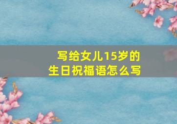 写给女儿15岁的生日祝福语怎么写