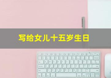 写给女儿十五岁生日