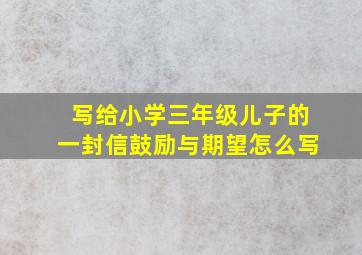 写给小学三年级儿子的一封信鼓励与期望怎么写