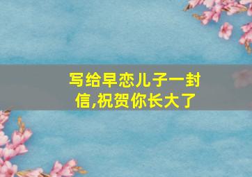 写给早恋儿子一封信,祝贺你长大了