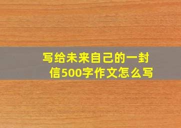 写给未来自己的一封信500字作文怎么写