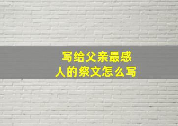 写给父亲最感人的祭文怎么写