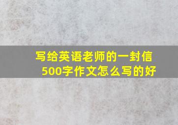 写给英语老师的一封信500字作文怎么写的好