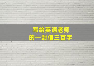 写给英语老师的一封信三百字