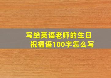 写给英语老师的生日祝福语100字怎么写