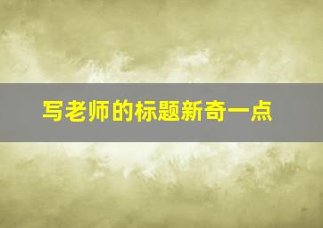 写老师的标题新奇一点