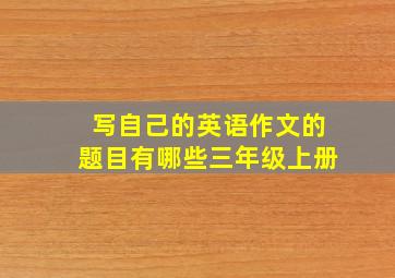 写自己的英语作文的题目有哪些三年级上册