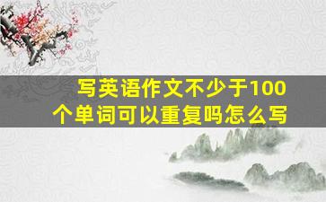 写英语作文不少于100个单词可以重复吗怎么写