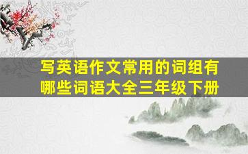 写英语作文常用的词组有哪些词语大全三年级下册