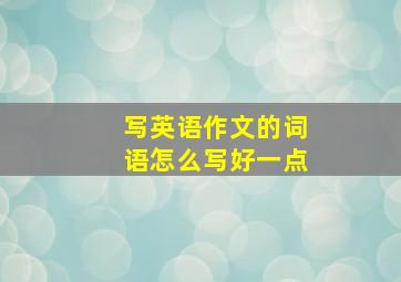 写英语作文的词语怎么写好一点