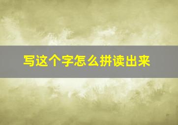 写这个字怎么拼读出来