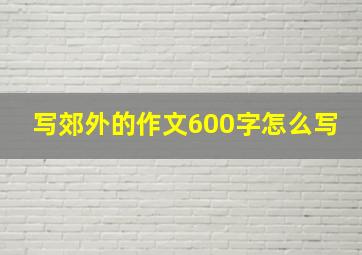 写郊外的作文600字怎么写