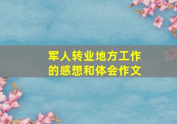 军人转业地方工作的感想和体会作文