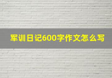 军训日记600字作文怎么写