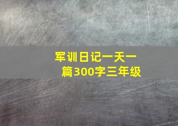 军训日记一天一篇300字三年级