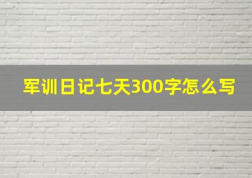 军训日记七天300字怎么写