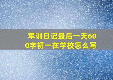 军训日记最后一天600字初一在学校怎么写