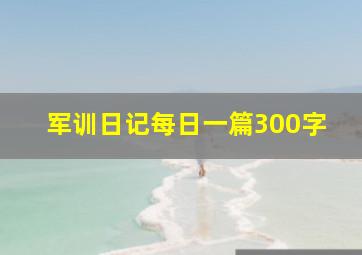 军训日记每日一篇300字