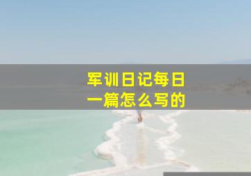 军训日记每日一篇怎么写的