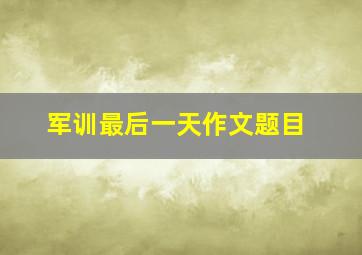 军训最后一天作文题目