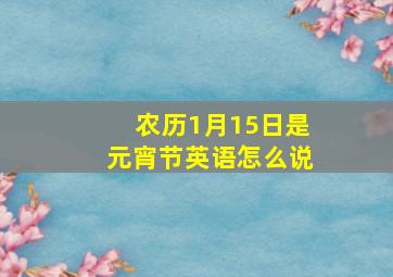 农历1月15日是元宵节英语怎么说