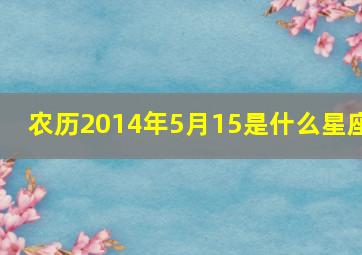 农历2014年5月15是什么星座