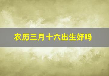 农历三月十六出生好吗