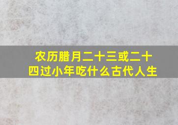 农历腊月二十三或二十四过小年吃什么古代人生