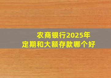 农商银行2025年定期和大额存款哪个好