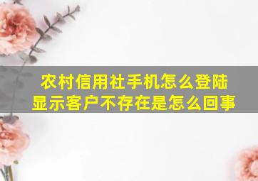 农村信用社手机怎么登陆显示客户不存在是怎么回事