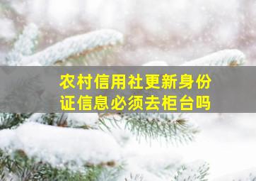 农村信用社更新身份证信息必须去柜台吗