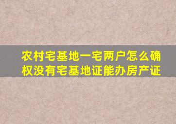 农村宅基地一宅两户怎么确权没有宅基地证能办房产证