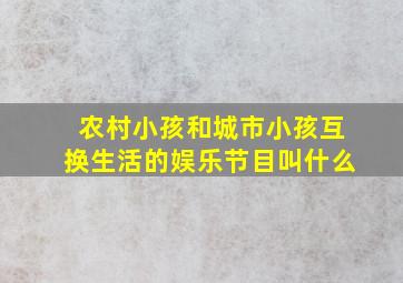 农村小孩和城市小孩互换生活的娱乐节目叫什么