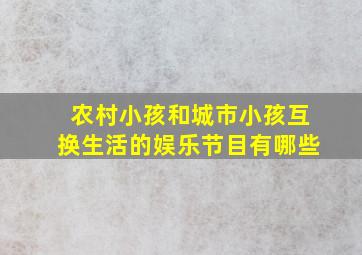 农村小孩和城市小孩互换生活的娱乐节目有哪些