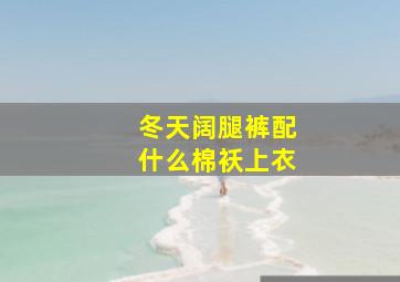 冬天阔腿裤配什么棉袄上衣