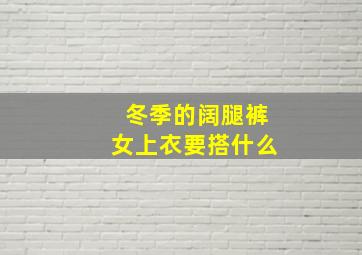 冬季的阔腿裤女上衣要搭什么