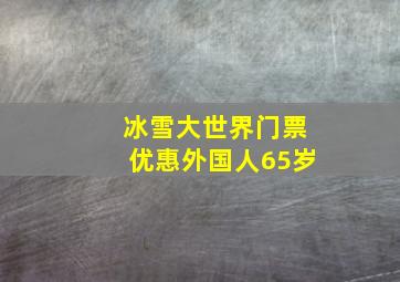 冰雪大世界门票优惠外国人65岁