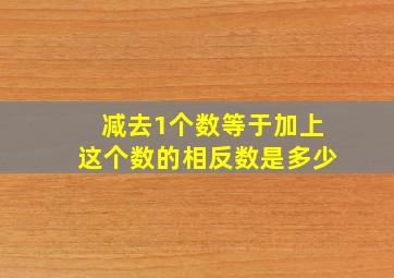 减去1个数等于加上这个数的相反数是多少