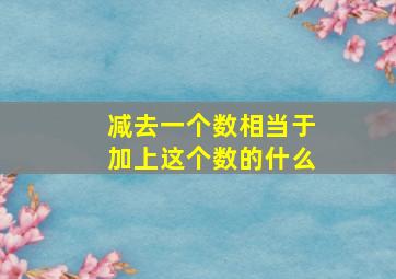 减去一个数相当于加上这个数的什么