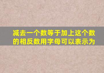 减去一个数等于加上这个数的相反数用字母可以表示为