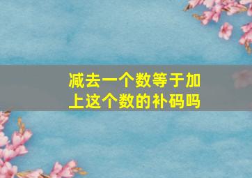 减去一个数等于加上这个数的补码吗