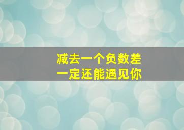 减去一个负数差一定还能遇见你