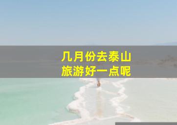 几月份去泰山旅游好一点呢