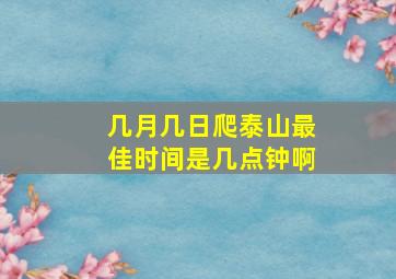 几月几日爬泰山最佳时间是几点钟啊