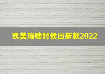 凯美瑞啥时候出新款2022